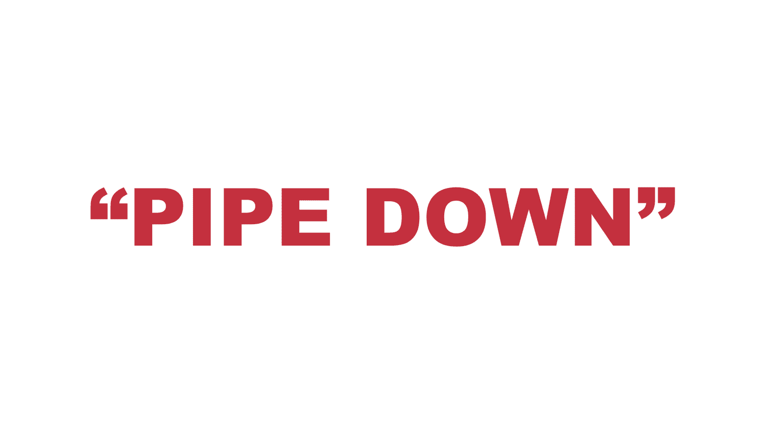 What does “Pipe Down” mean?